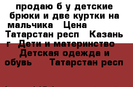 продаю б/у детские брюки и две куртки на мальчика › Цена ­ 1 500 - Татарстан респ., Казань г. Дети и материнство » Детская одежда и обувь   . Татарстан респ.